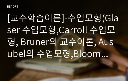 [교수학습이론]-수업모형(Glaser 수업모형,Carroll 수업모형, Bruner의 교수이론, Ausubel의 수업모형,Bloom의 수업모형, Gagne의 교수이론,한국행동과학연구소의 모형)