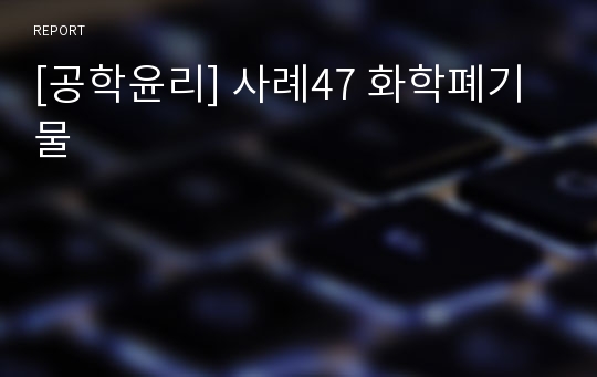 [공학윤리] 사례47 화학폐기물