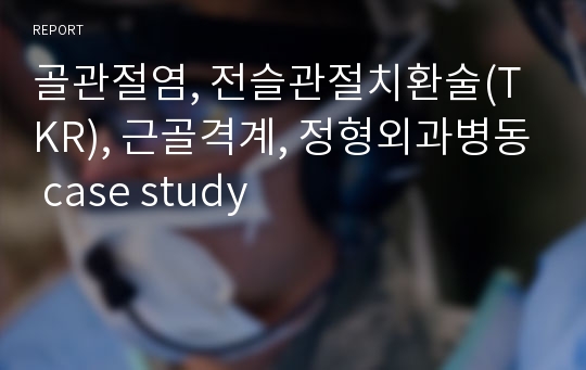 골관절염, 전슬관절치환술(TKR), 근골격계, 정형외과병동 case study