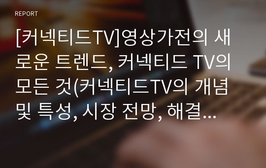 [커넥티드TV]영상가전의 새로운 트렌드, 커넥티드 TV의 모든 것(커넥티드TV의 개념 및 특성, 시장 전망, 해결과제 고찰 등)