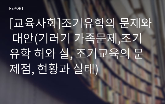 [교육사회]조기유학의 문제와 대안(기러기 가족문제,조기유학 허와 실, 조기교육의 문제점, 현황과 실태)