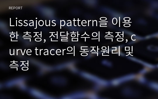 Lissajous pattern을 이용한 측정, 전달함수의 측정, curve tracer의 동작원리 및 측정