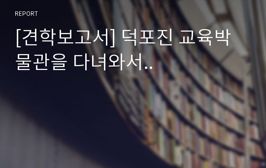 [견학보고서] 덕포진 교육박물관을 다녀와서..