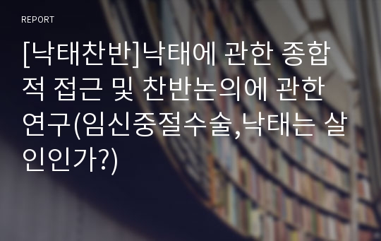 [낙태찬반]낙태에 관한 종합적 접근 및 찬반논의에 관한 연구(임신중절수술,낙태는 살인인가?)