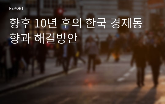 향후 10년 후의 한국 경제동향과 해결방안