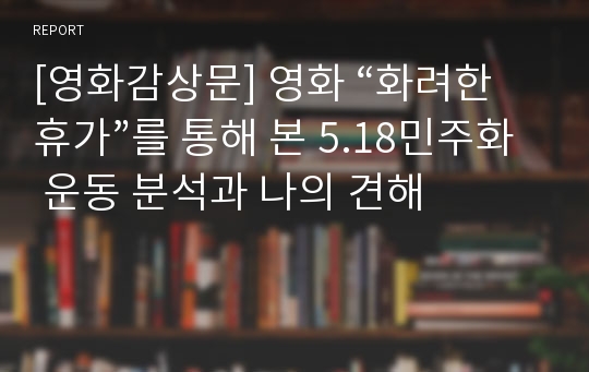 [영화감상문] 영화 “화려한 휴가”를 통해 본 5.18민주화 운동 분석과 나의 견해