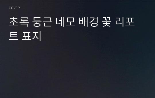 초록 둥근 네모 배경 꽃 리포트 표지