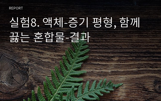 실험8. 액체-증기 평형, 함께 끓는 혼합물-결과