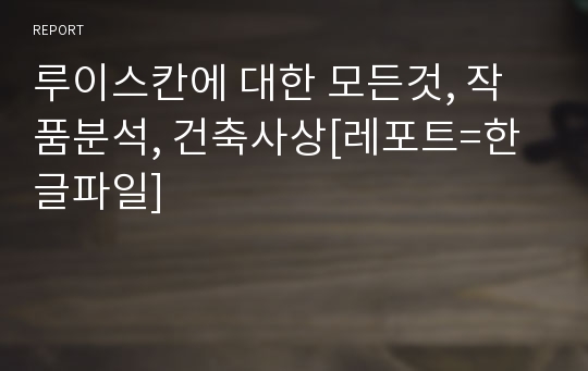 루이스칸에 대한 모든것, 작품분석, 건축사상[레포트=한글파일]