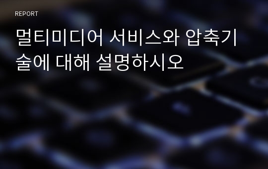 멀티미디어 서비스와 압축기술에 대해 설명하시오