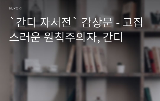 `간디 자서전` 감상문 - 고집스러운 원칙주의자, 간디