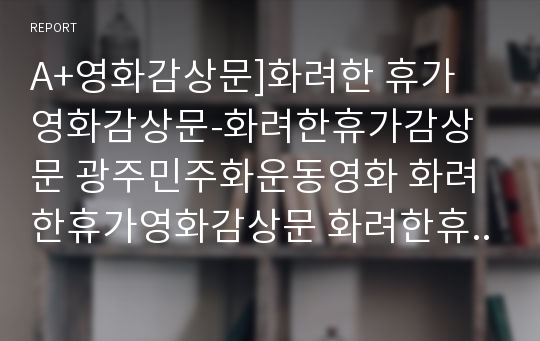 A+영화감상문]화려한 휴가 영화감상문-화려한휴가감상문 광주민주화운동영화 화려한휴가영화감상문 화려한휴가줄거리 영화줄거리 영화감상