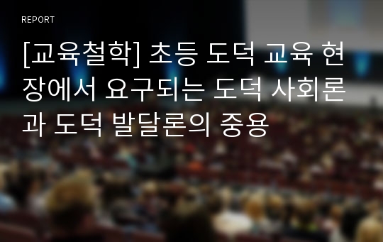 [교육철학] 초등 도덕 교육 현장에서 요구되는 도덕 사회론과 도덕 발달론의 중용