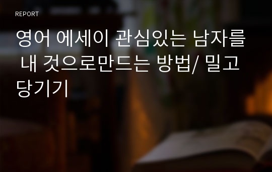 영어 에세이 관심있는 남자를 내 것으로만드는 방법/ 밀고 당기기