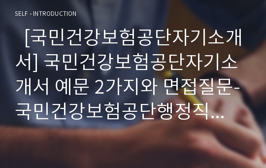   [국민건강보험공단자기소개서] 국민건강보험공단자기소개서 예문 2가지와 면접질문-국민건강보험공단행정직6급자기소개서+국민건강보험공단간호사6급자기소개서-