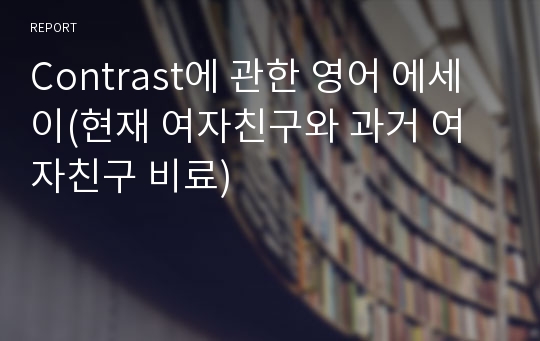 Contrast에 관한 영어 에세이(현재 여자친구와 과거 여자친구 비료)