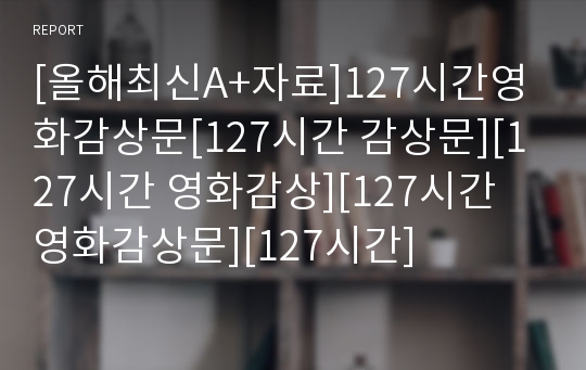 [올해최신A+자료]127시간영화감상문[127시간 감상문][127시간 영화감상][127시간 영화감상문][127시간]