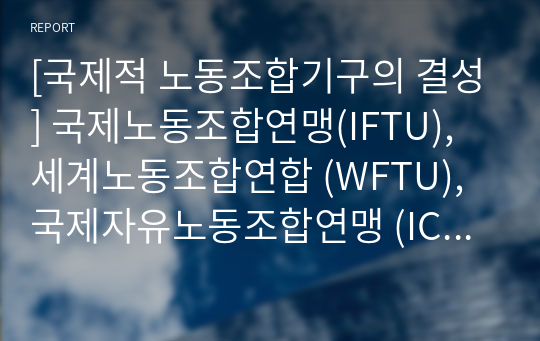 [국제적 노동조합기구의 결성] 국제노동조합연맹(IFTU), 세계노동조합연합 (WFTU), 국제자유노동조합연맹 (ICFU), 국제기독교노동조합연맹 (IFCTU)