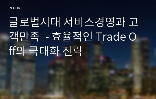 글로벌시대 서비스경영과 고객만족  - 효율적인 Trade Off의 극대화 전략