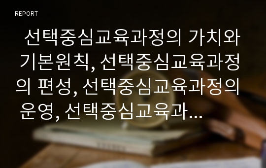   선택중심교육과정의 가치와 기본원칙, 선택중심교육과정의 편성, 선택중심교육과정의 운영, 선택중심교육과정의 적용시 고려점, 선택중심교육과정의 모형, 선택중심교육과정의 발전 방향, 선택중심교육과정의 평가