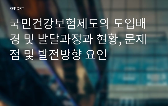 국민건강보험제도의 도입배경 및 발달과정과 현황, 문제점 및 발전방향 요인