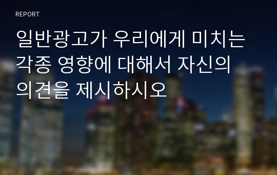 일반광고가 우리에게 미치는 각종 영향에 대해서 자신의 의견을 제시하시오