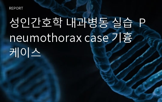 성인간호학 내과병동 실습  Pneumothorax case 기흉 케이스