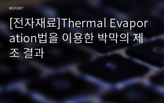 [전자재료]Thermal Evaporation법을 이용한 박막의 제조 결과