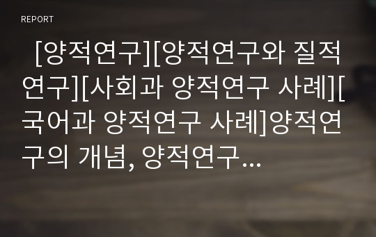   [양적연구][양적연구와 질적연구][사회과 양적연구 사례][국어과 양적연구 사례]양적연구의 개념, 양적연구의 유형, 양적연구의 특성, 양적연구와 질적연구, 사회과 양적연구의 사례, 국어과 양적연구의 사례 분석