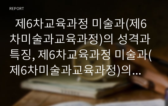   제6차교육과정 미술과(제6차미술과교육과정)의 성격과 특징, 제6차교육과정 미술과(제6차미술과교육과정)의 목표, 제6차교육과정 미술과(제6차미술과교육과정)의 조소지도, 제6차교육과정 미술과의 내용 분석