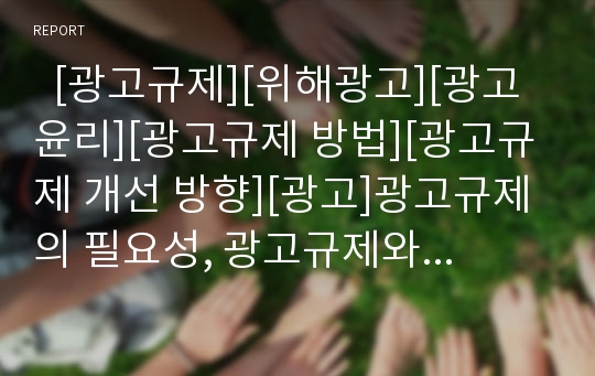   [광고규제][위해광고][광고윤리][광고규제 방법][광고규제 개선 방향][광고]광고규제의 필요성, 광고규제와 위해광고, 광고규제와 광고윤리, 광고규제의 실태, 광고규제의 방법, 향후 광고규제의 개선 방향 분석