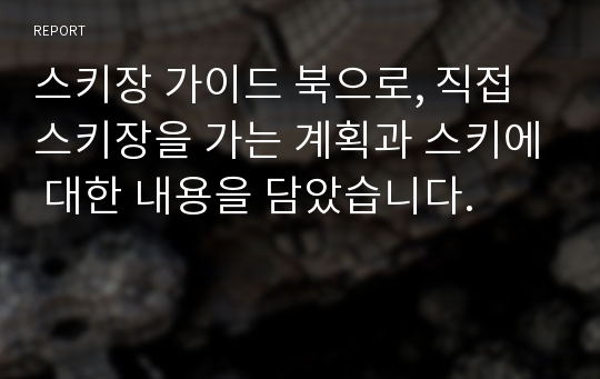 스키장 가이드 북으로, 직접 스키장을 가는 계획과 스키에 대한 내용을 담았습니다.