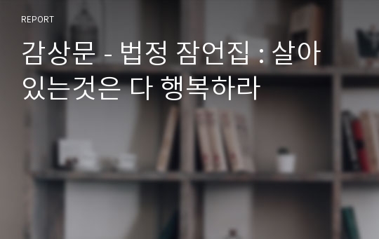 감상문 - 법정 잠언집 : 살아있는것은 다 행복하라