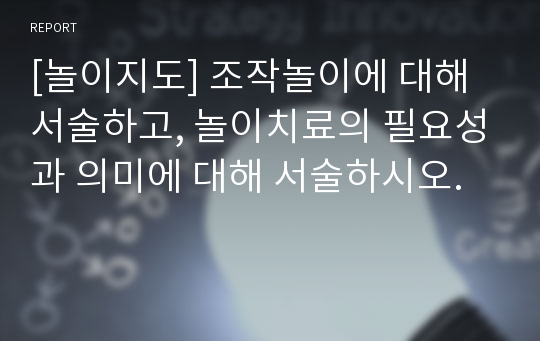 [놀이지도] 조작놀이에 대해 서술하고, 놀이치료의 필요성과 의미에 대해 서술하시오.