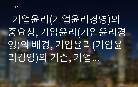   기업윤리(기업윤리경영)의 중요성, 기업윤리(기업윤리경영)의 배경, 기업윤리(기업윤리경영)의 기준, 기업윤리(기업윤리경영)의 구성요소, 기업윤리(기업윤리경영)의 쟁점, 기업윤리(기업윤리경영)의 사례와 제언