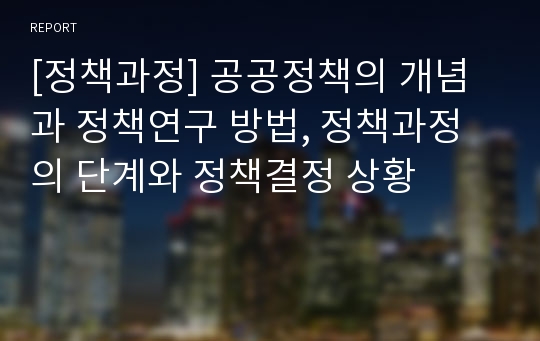 [정책과정] 공공정책의 개념과 정책연구 방법, 정책과정의 단계와 정책결정 상황