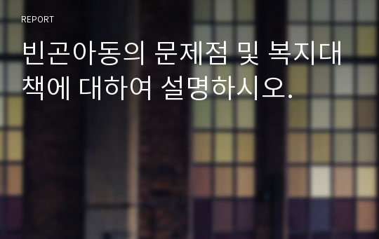 빈곤아동의 문제점 및 복지대책에 대하여 설명하시오.