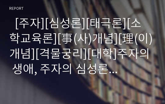   [주자][심성론][태극론][소학교육론][事(사)개념][理(이)개념][격물궁리][대학]주자의 생애, 주자의 심성론, 주자의 태극론, 주자의 소학교육론, 주자의 事(사)개념과 理(이)개념, 주자의 격물궁리, 주자와 대학