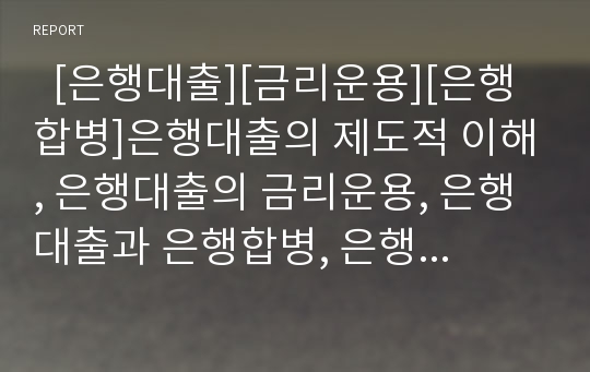   [은행대출][금리운용][은행합병]은행대출의 제도적 이해, 은행대출의 금리운용, 은행대출과 은행합병, 은행대출과 자본규제, 은행대출과 긴축통화정책, 은행대출과 프로젝트 파이낸싱, 기업별 은행대출 현황 분석