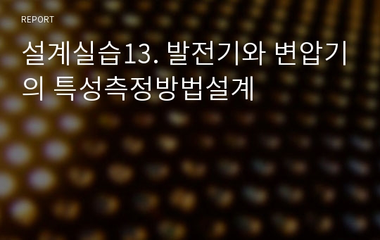 설계실습13. 발전기와 변압기의 특성측정방법설계