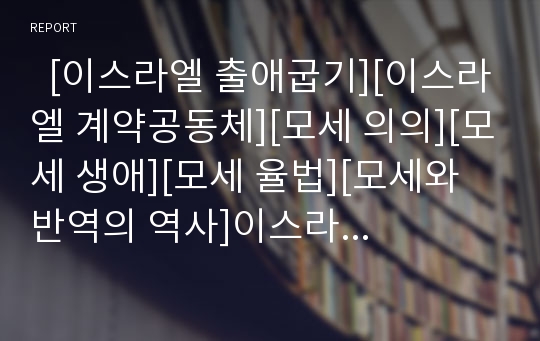   [이스라엘 출애굽기][이스라엘 계약공동체][모세 의의][모세 생애][모세 율법][모세와 반역의 역사]이스라엘의 출애굽기, 이스라엘의 계약공동체, 모세의 의의, 모세의 생애, 모세의 율법, 모세와 반역의 역사 분석