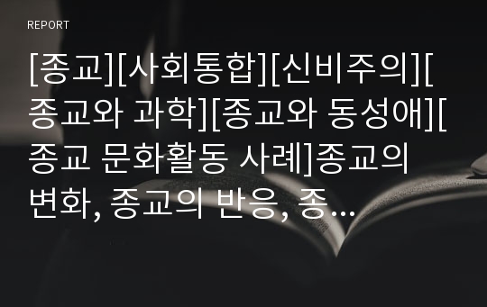 [종교][사회통합][신비주의][종교와 과학][종교와 동성애][종교 문화활동 사례]종교의 변화, 종교의 반응, 종교의 사회통합, 종교의 신비주의, 종교와 과학, 종교와 동성애, 종교의 문화활동 사례, 종교 관련 제언