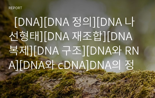   [DNA][DNA 정의][DNA 나선형태][DNA 재조합][DNA 복제][DNA 구조][DNA와 RNA][DNA와 cDNA]DNA의 정의, DNA의 나선형태, DNA의 재조합, DNA의 복제, DNA의 구조, DNA와 RNA, DNA와 cDNA 분석