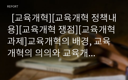   [교육개혁][교육개혁 정책내용][교육개혁 쟁점][교육개혁 과제]교육개혁의 배경, 교육개혁의 의의와 교육개혁의 방침, 교육개혁의 정책내용, 교육개혁의 쟁점 및 향후 교육개혁의 과제, 향후 교육개혁의 시사점 분석