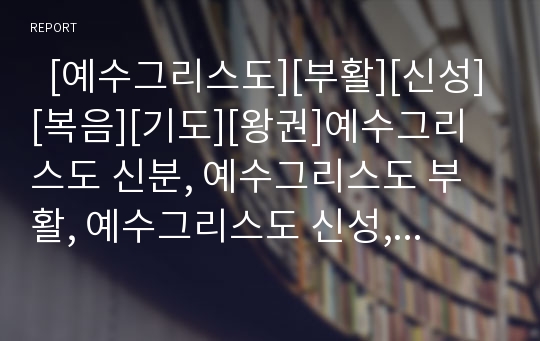   [예수그리스도][부활][신성][복음][기도][왕권]예수그리스도 신분, 예수그리스도 부활, 예수그리스도 신성, 예수그리스도 복음, 예수그리스도 기도, 예수그리스도 대속, 예수그리스도 왕권, 예수그리스도 관련 제언