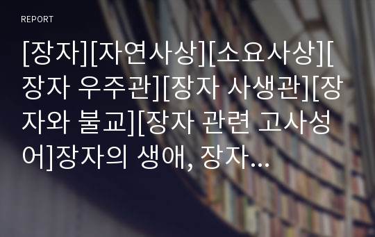 [장자][자연사상][소요사상][장자 우주관][장자 사생관][장자와 불교][장자 관련 고사성어]장자의 생애, 장자의 자연사상, 장자의 소요사상, 장자의 우주관, 장자의 사생관, 장자와 불교, 장자 관련 고사성어 분석