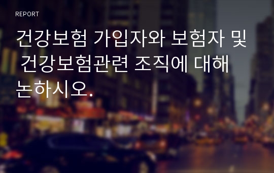 건강보험 가입자와 보험자 및 건강보험관련 조직에 대해 논하시오.