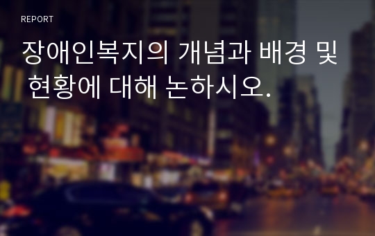 장애인복지의 개념과 배경 및 현황에 대해 논하시오.