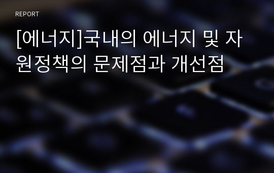 [에너지]국내의 에너지 및 자원정책의 문제점과 개선점