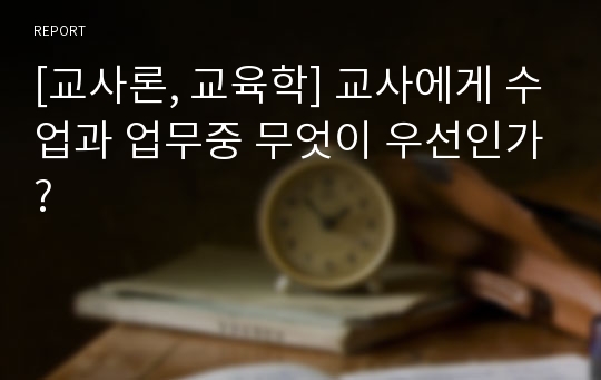 [교사론, 교육학] 교사에게 수업과 업무중 무엇이 우선인가?